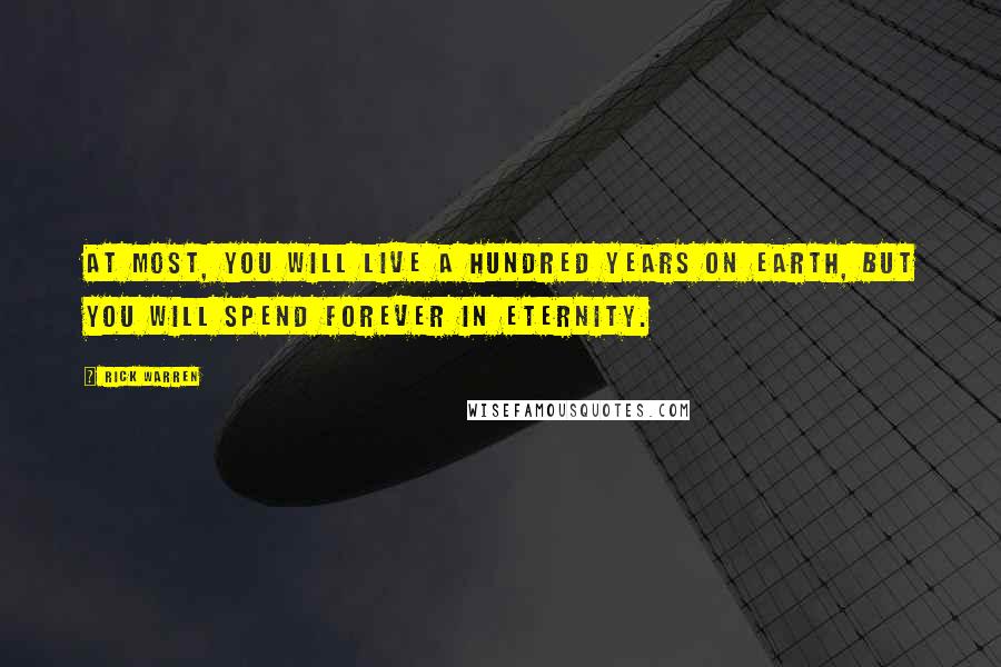 Rick Warren Quotes: At most, you will live a hundred years on earth, but you will spend forever in eternity.