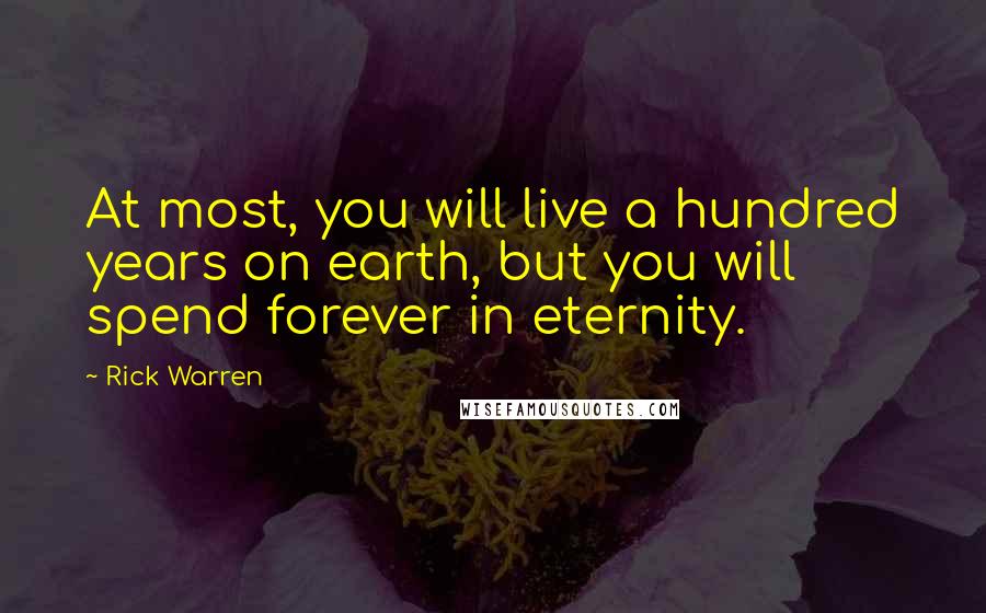 Rick Warren Quotes: At most, you will live a hundred years on earth, but you will spend forever in eternity.