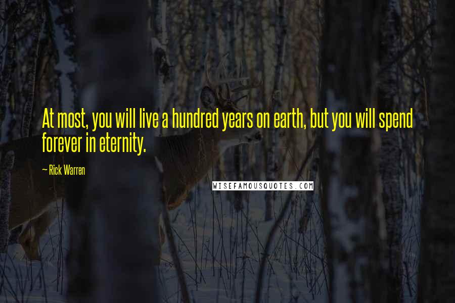 Rick Warren Quotes: At most, you will live a hundred years on earth, but you will spend forever in eternity.