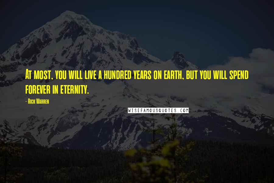 Rick Warren Quotes: At most, you will live a hundred years on earth, but you will spend forever in eternity.