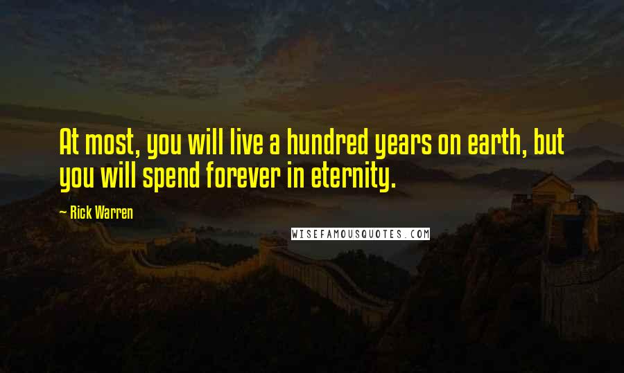 Rick Warren Quotes: At most, you will live a hundred years on earth, but you will spend forever in eternity.