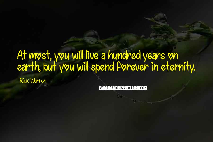 Rick Warren Quotes: At most, you will live a hundred years on earth, but you will spend forever in eternity.