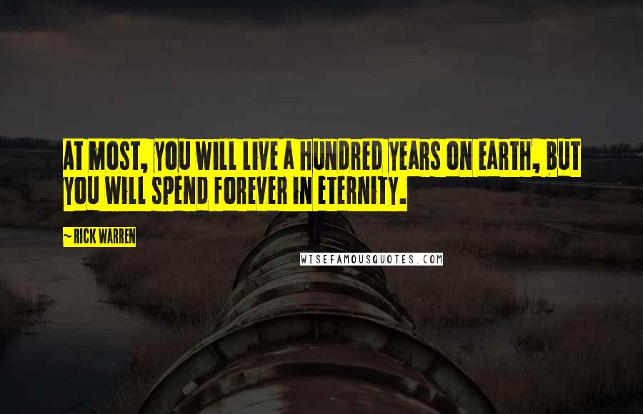 Rick Warren Quotes: At most, you will live a hundred years on earth, but you will spend forever in eternity.