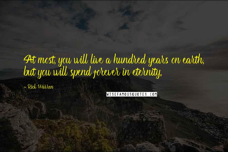 Rick Warren Quotes: At most, you will live a hundred years on earth, but you will spend forever in eternity.