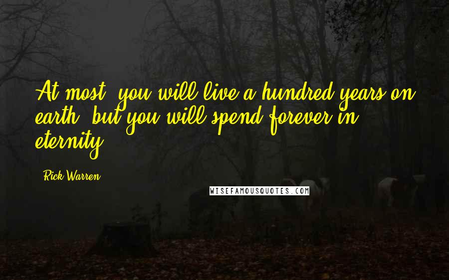 Rick Warren Quotes: At most, you will live a hundred years on earth, but you will spend forever in eternity.