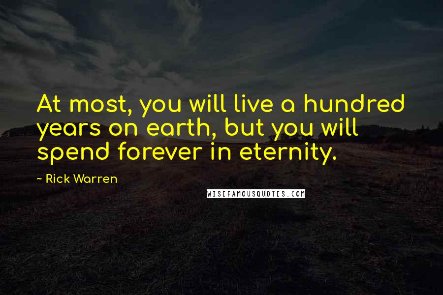 Rick Warren Quotes: At most, you will live a hundred years on earth, but you will spend forever in eternity.