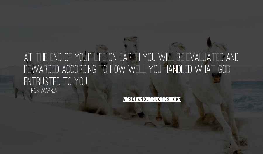 Rick Warren Quotes: At the end of your life on earth you will be evaluated and rewarded according to how well you handled what God entrusted to you.