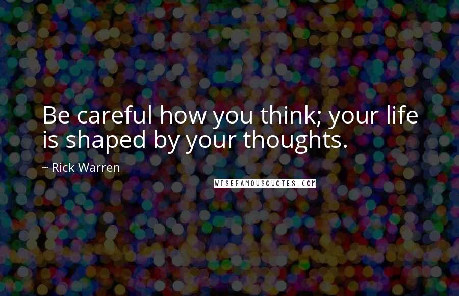 Rick Warren Quotes: Be careful how you think; your life is shaped by your thoughts.