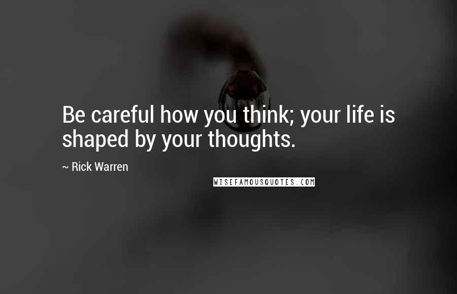 Rick Warren Quotes: Be careful how you think; your life is shaped by your thoughts.