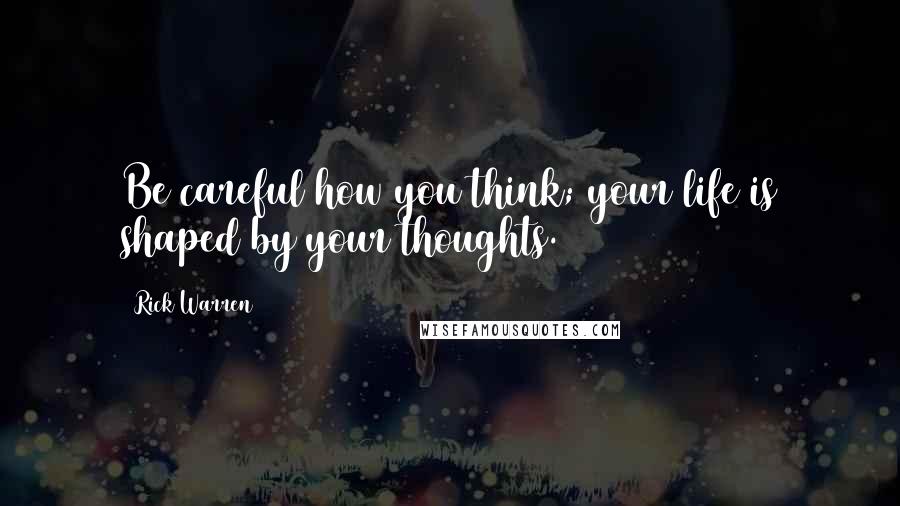 Rick Warren Quotes: Be careful how you think; your life is shaped by your thoughts.