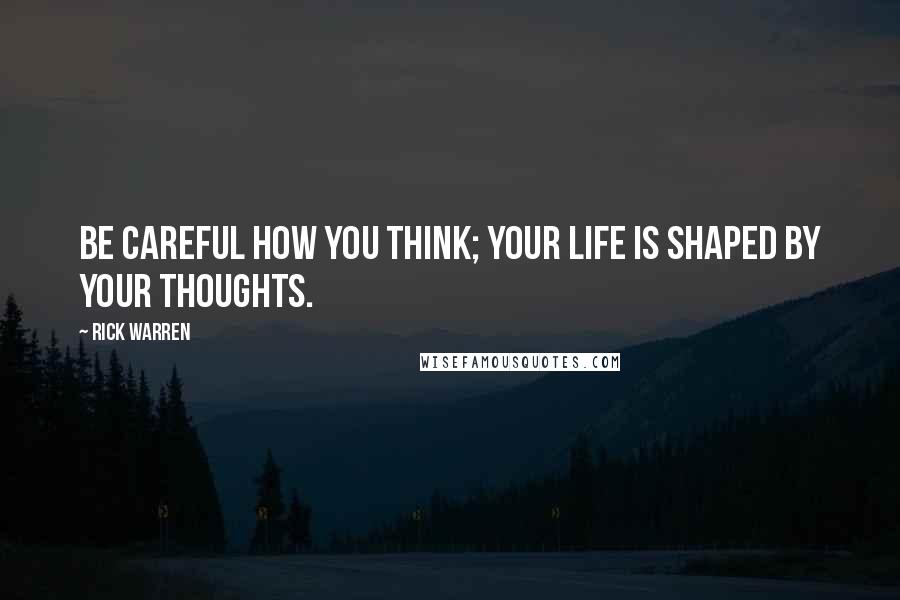 Rick Warren Quotes: Be careful how you think; your life is shaped by your thoughts.