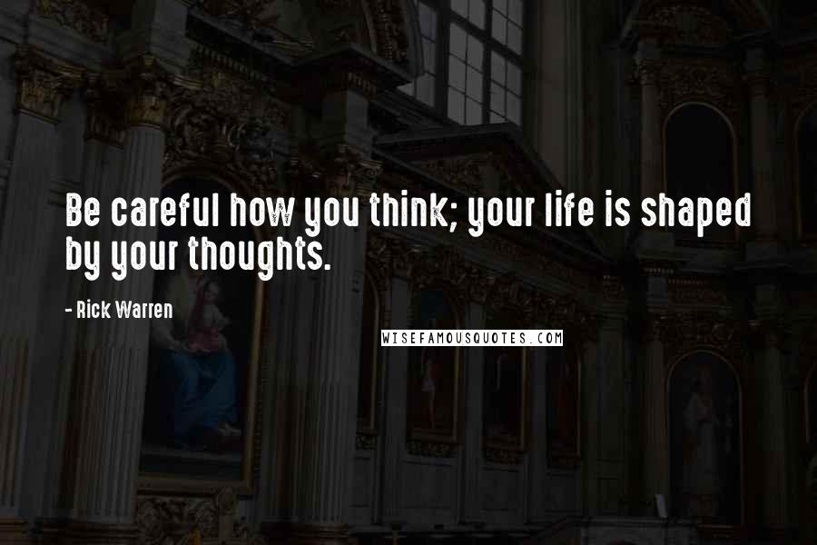 Rick Warren Quotes: Be careful how you think; your life is shaped by your thoughts.