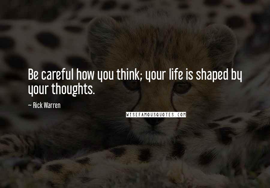 Rick Warren Quotes: Be careful how you think; your life is shaped by your thoughts.