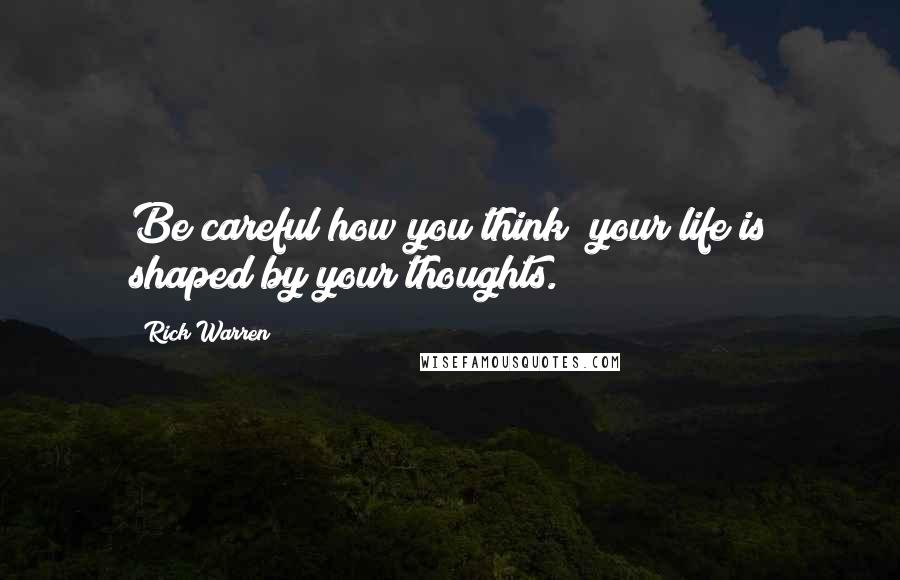Rick Warren Quotes: Be careful how you think; your life is shaped by your thoughts.