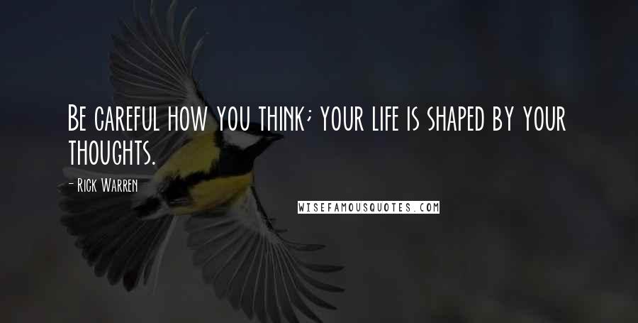 Rick Warren Quotes: Be careful how you think; your life is shaped by your thoughts.