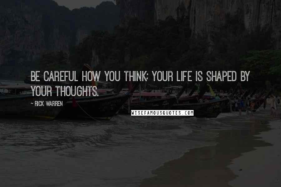 Rick Warren Quotes: Be careful how you think; your life is shaped by your thoughts.
