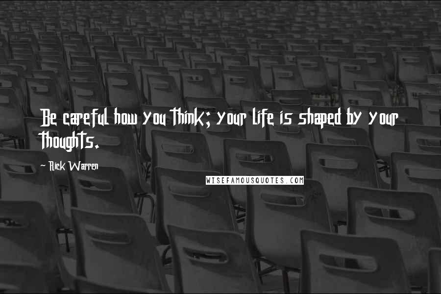 Rick Warren Quotes: Be careful how you think; your life is shaped by your thoughts.