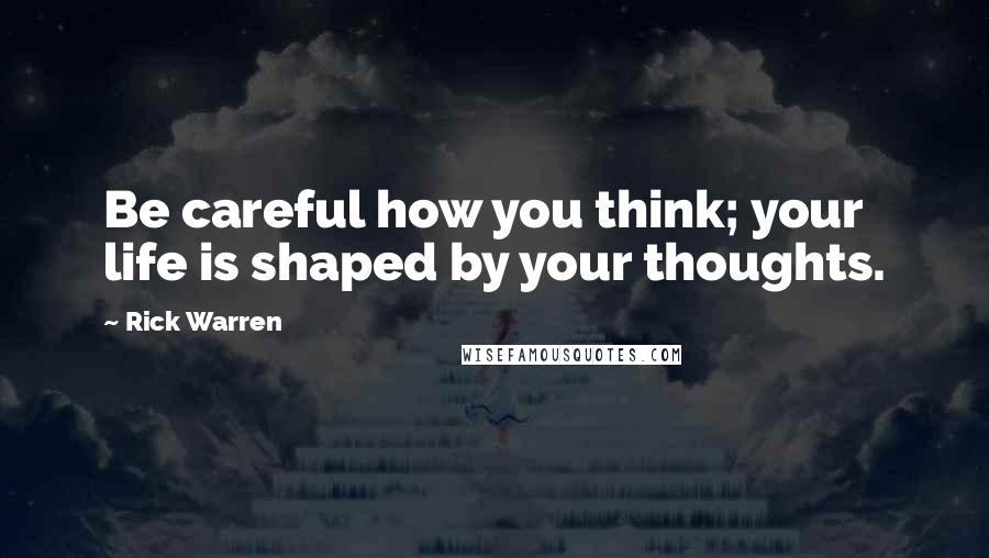 Rick Warren Quotes: Be careful how you think; your life is shaped by your thoughts.