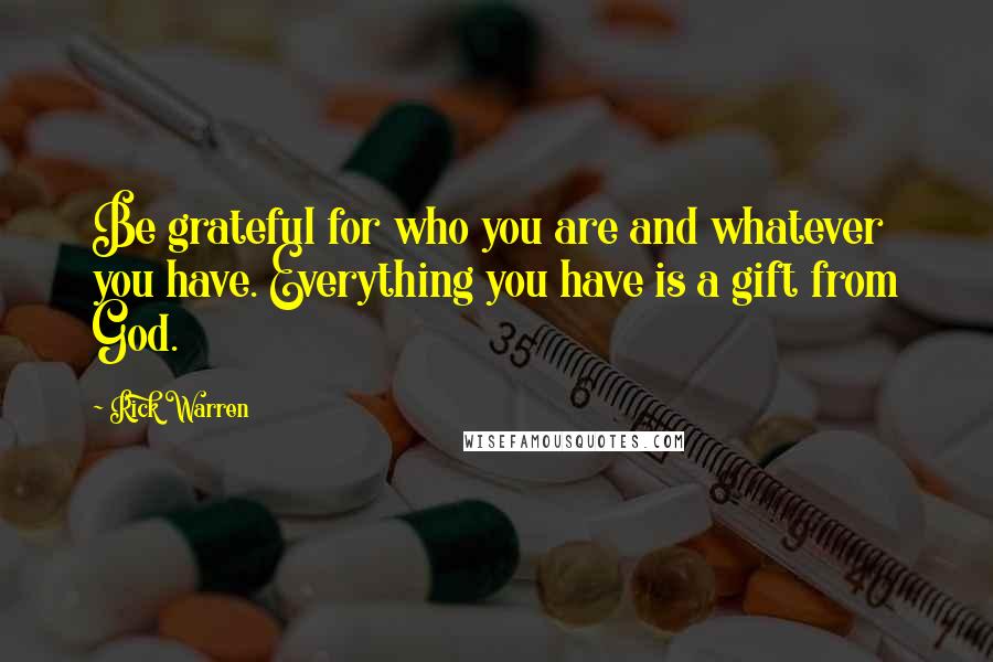 Rick Warren Quotes: Be grateful for who you are and whatever you have. Everything you have is a gift from God.