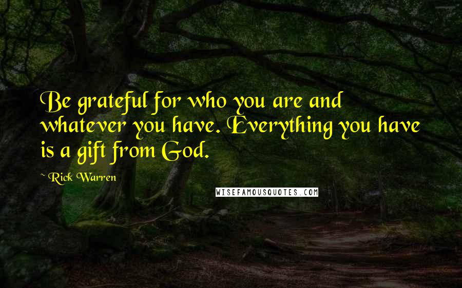 Rick Warren Quotes: Be grateful for who you are and whatever you have. Everything you have is a gift from God.