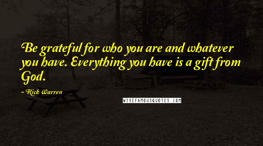 Rick Warren Quotes: Be grateful for who you are and whatever you have. Everything you have is a gift from God.