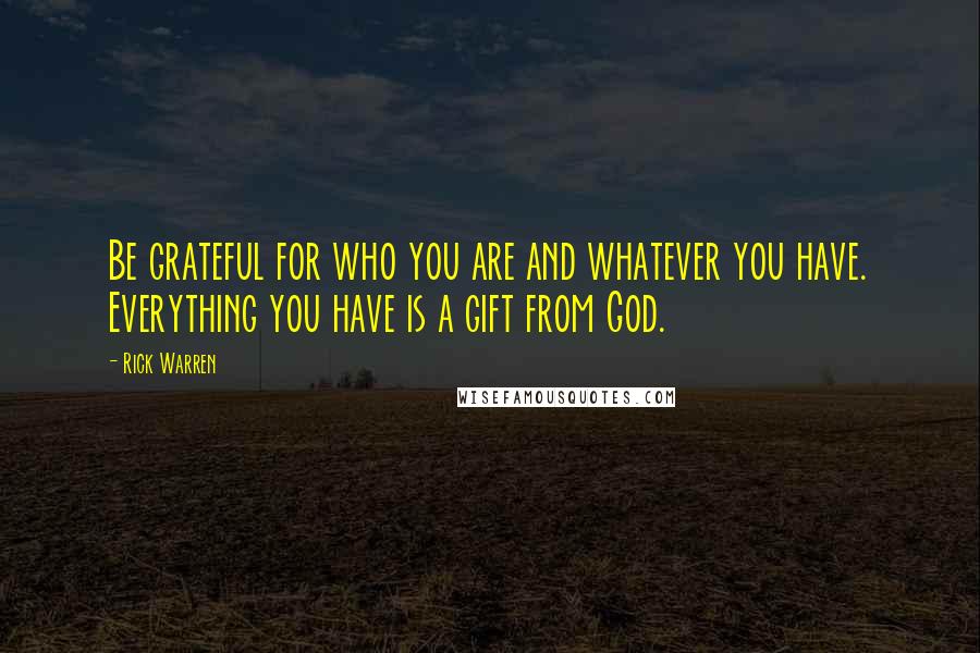 Rick Warren Quotes: Be grateful for who you are and whatever you have. Everything you have is a gift from God.