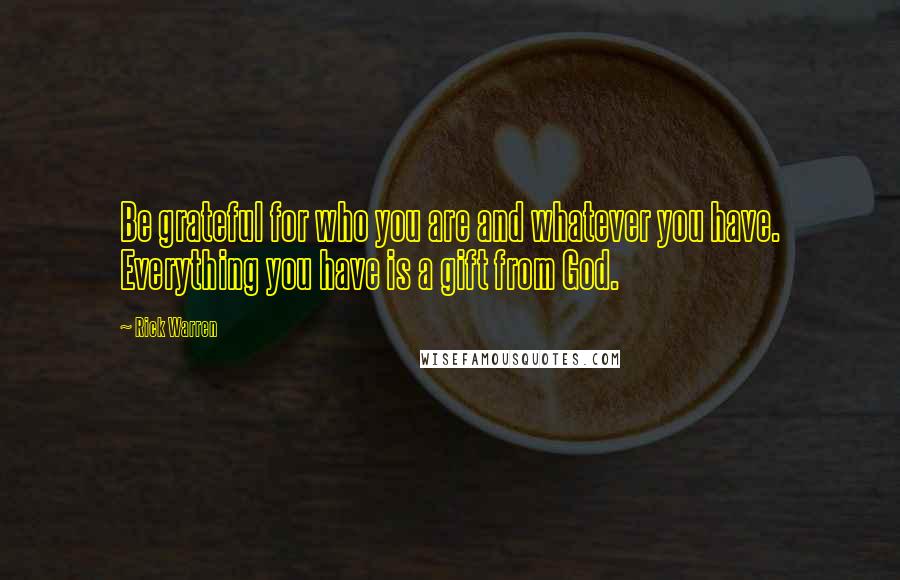 Rick Warren Quotes: Be grateful for who you are and whatever you have. Everything you have is a gift from God.