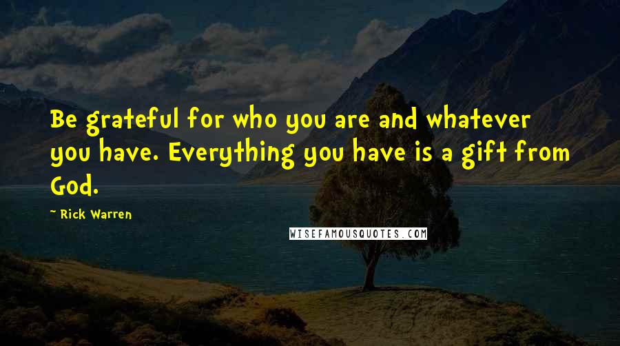 Rick Warren Quotes: Be grateful for who you are and whatever you have. Everything you have is a gift from God.