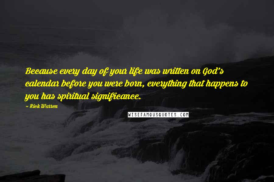 Rick Warren Quotes: Because every day of your life was written on God's calendar before you were born, everything that happens to you has spiritual significance.