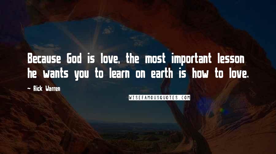 Rick Warren Quotes: Because God is love, the most important lesson he wants you to learn on earth is how to love.