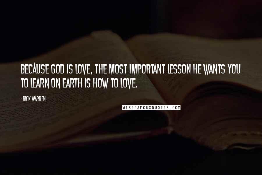 Rick Warren Quotes: Because God is love, the most important lesson he wants you to learn on earth is how to love.