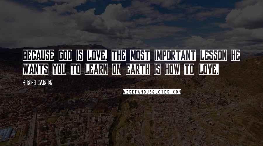 Rick Warren Quotes: Because God is love, the most important lesson he wants you to learn on earth is how to love.