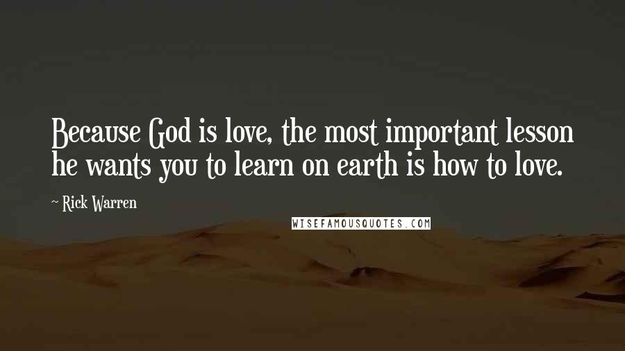 Rick Warren Quotes: Because God is love, the most important lesson he wants you to learn on earth is how to love.