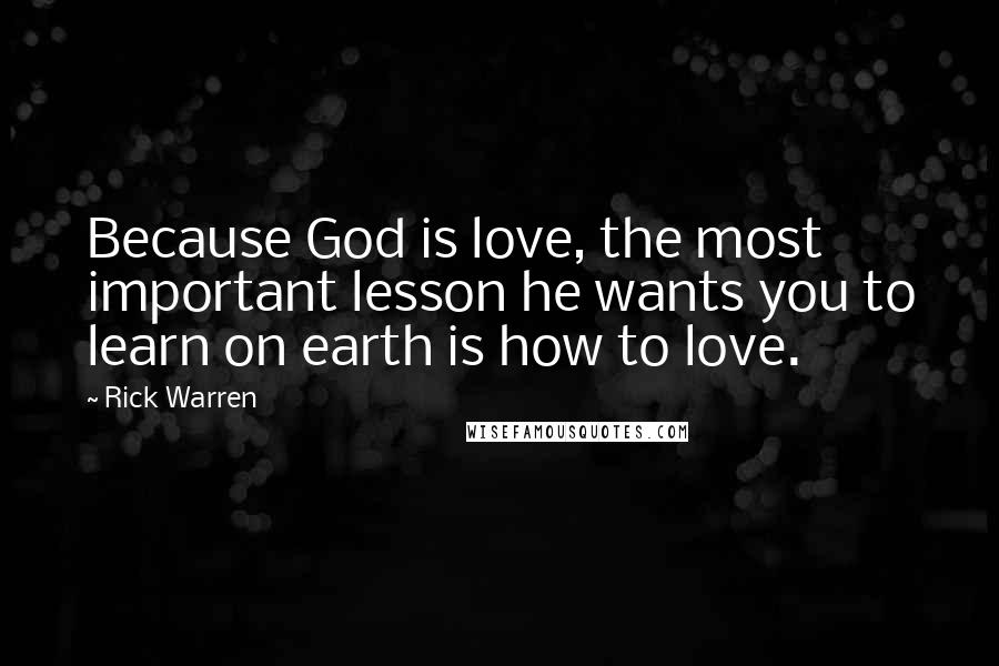 Rick Warren Quotes: Because God is love, the most important lesson he wants you to learn on earth is how to love.