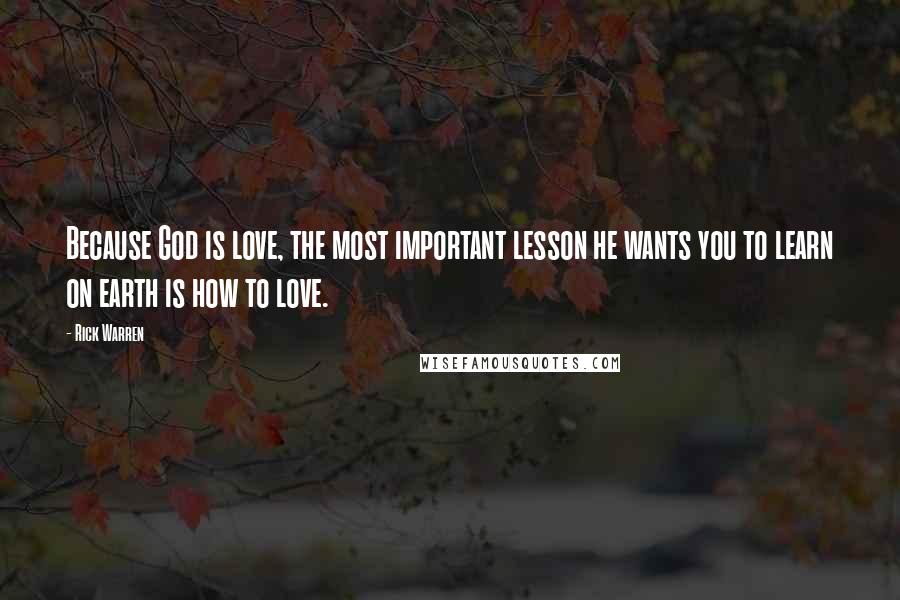 Rick Warren Quotes: Because God is love, the most important lesson he wants you to learn on earth is how to love.