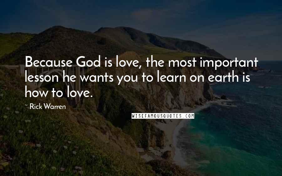 Rick Warren Quotes: Because God is love, the most important lesson he wants you to learn on earth is how to love.