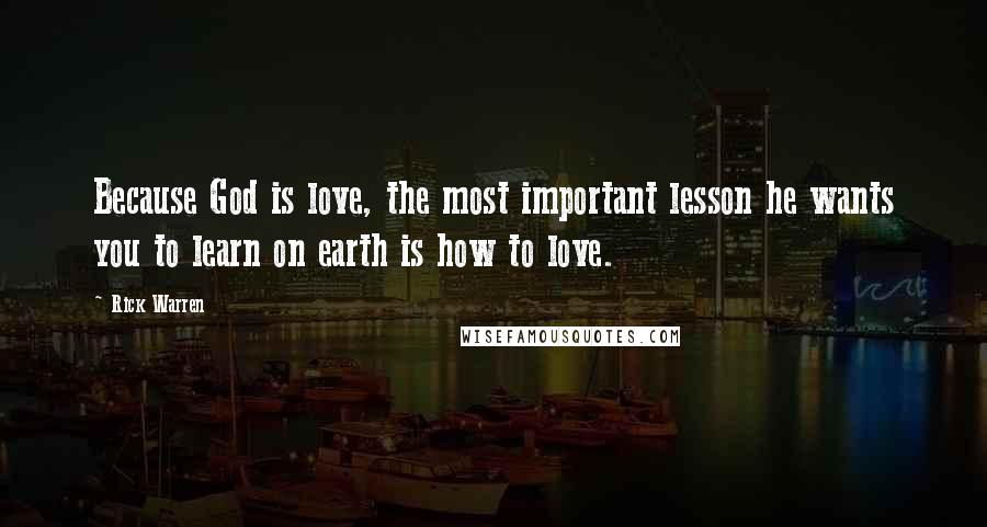 Rick Warren Quotes: Because God is love, the most important lesson he wants you to learn on earth is how to love.