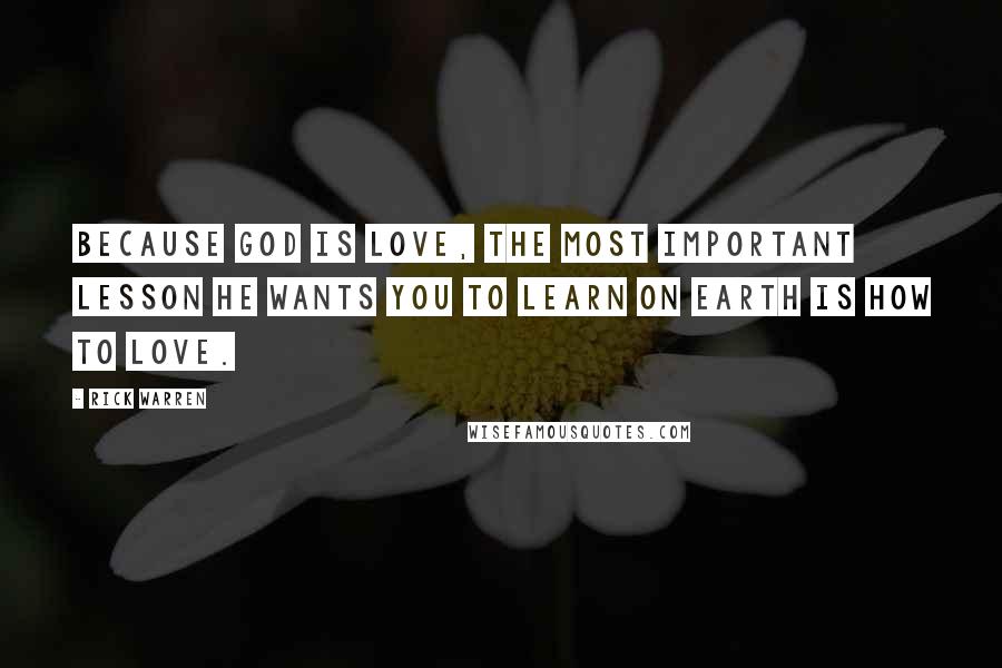 Rick Warren Quotes: Because God is love, the most important lesson he wants you to learn on earth is how to love.