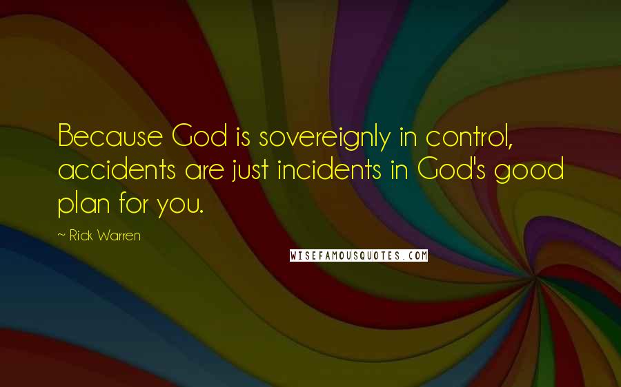 Rick Warren Quotes: Because God is sovereignly in control, accidents are just incidents in God's good plan for you.