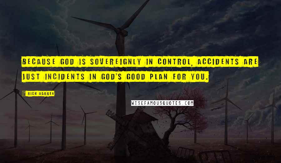 Rick Warren Quotes: Because God is sovereignly in control, accidents are just incidents in God's good plan for you.