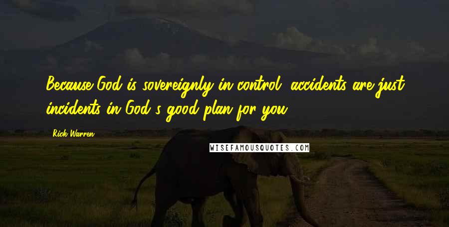 Rick Warren Quotes: Because God is sovereignly in control, accidents are just incidents in God's good plan for you.