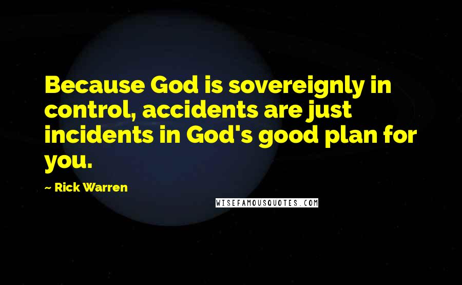 Rick Warren Quotes: Because God is sovereignly in control, accidents are just incidents in God's good plan for you.