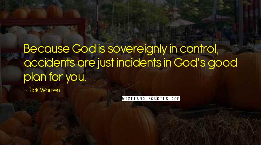 Rick Warren Quotes: Because God is sovereignly in control, accidents are just incidents in God's good plan for you.