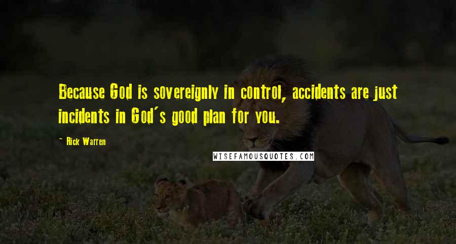 Rick Warren Quotes: Because God is sovereignly in control, accidents are just incidents in God's good plan for you.