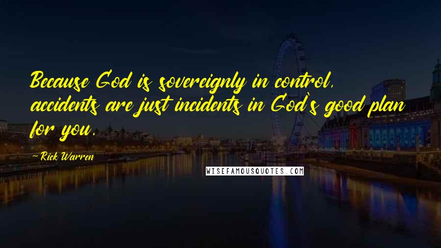 Rick Warren Quotes: Because God is sovereignly in control, accidents are just incidents in God's good plan for you.