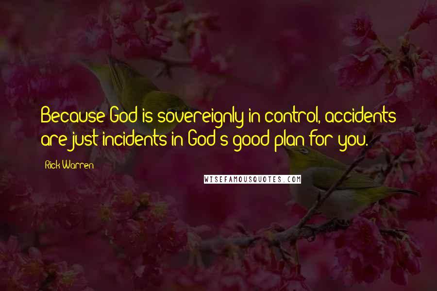 Rick Warren Quotes: Because God is sovereignly in control, accidents are just incidents in God's good plan for you.