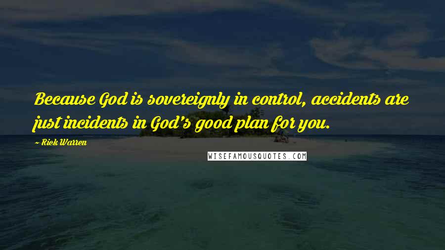 Rick Warren Quotes: Because God is sovereignly in control, accidents are just incidents in God's good plan for you.