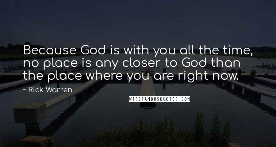 Rick Warren Quotes: Because God is with you all the time, no place is any closer to God than the place where you are right now.
