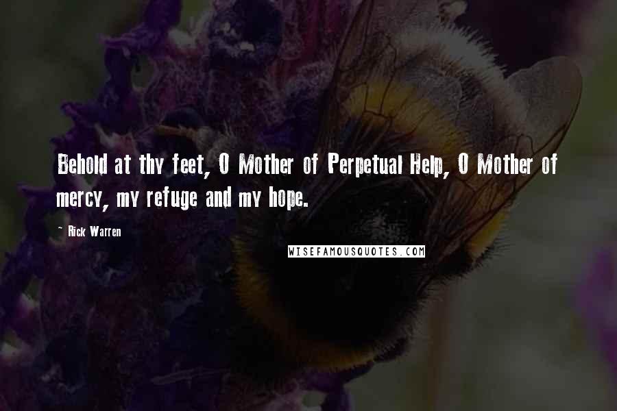 Rick Warren Quotes: Behold at thy feet, O Mother of Perpetual Help, O Mother of mercy, my refuge and my hope.