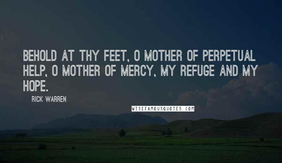 Rick Warren Quotes: Behold at thy feet, O Mother of Perpetual Help, O Mother of mercy, my refuge and my hope.